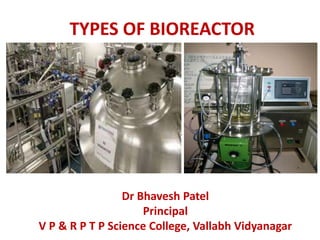TYPES OF BIOREACTOR
Dr Bhavesh Patel
Principal
V P & R P T P Science College, Vallabh Vidyanagar
 