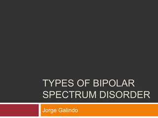 TYPES OF BIPOLAR
SPECTRUM DISORDER
Jorge Galindo
 