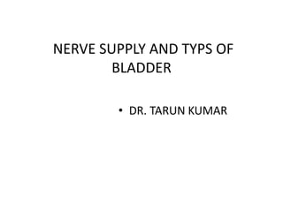 NERVE SUPPLY AND TYPS OF
BLADDER
• DR. TARUN KUMAR
 