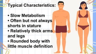 Typical Characteristics:
• Slow Metabolism
• Often but not always
shorts in stature
• Relatively thick arms
and legs
• Rounded body with
little muscle definition
 
