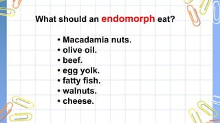 What should an endomorph eat?
• Macadamia nuts.
• olive oil.
• beef.
• egg yolk.
• fatty fish.
• walnuts.
• cheese.
 