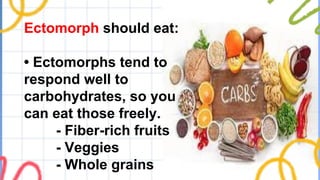Ectomorph should eat:
• Ectomorphs tend to
respond well to
carbohydrates, so you
can eat those freely.
- Fiber-rich fruits
- Veggies
- Whole grains
 
