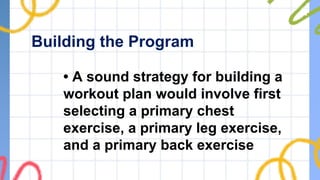Building the Program
• A sound strategy for building a
workout plan would involve first
selecting a primary chest
exercise, a primary leg exercise,
and a primary back exercise
 
