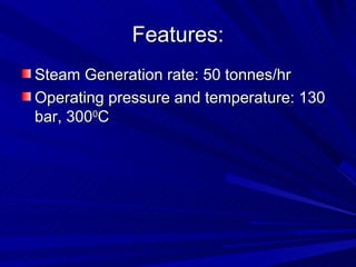 Features:
Features:
Steam Generation rate: 50 tonnes/hr
Steam Generation rate: 50 tonnes/hr
Operating pressure and temperature: 130
Operating pressure and temperature: 130
bar, 300
bar, 3000
0
C
C
 
