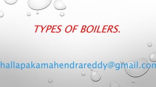 TYPES OF BOILERS.
hallapakamahendrareddy@gmail.com
 