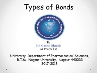 Types of Bonds
By
Mr. Ganesh Bhadole
M Pharm I st
University Department of Pharmaceutical Sciences,
R.T.M. Nagpur University, Nagpur-440033
2017-2018
 