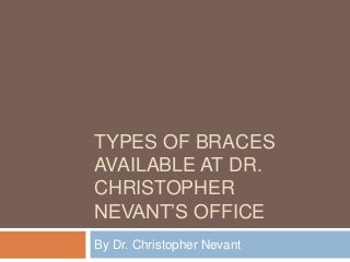 TYPES OF BRACES
AVAILABLE AT DR.
CHRISTOPHER
NEVANT’S OFFICE
By Dr. Christopher Nevant
 