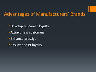 Advantages of Manufacturers’ Brands

 Develop customer loyalty
 Attract new customers
 Enhance prestige
 Ensure dealer loyalty
 