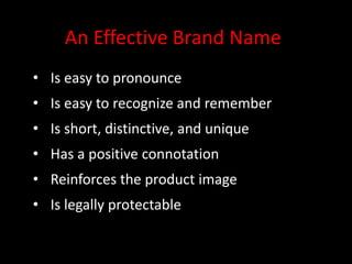 An Effective Brand Name
• Is easy to pronounce
• Is easy to recognize and remember
• Is short, distinctive, and unique
• Has a positive connotation
• Reinforces the product image
• Is legally protectable
