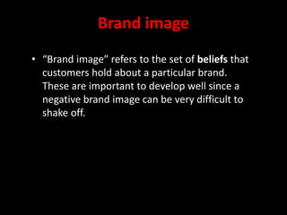 Brand image
• “Brand image” refers to the set of beliefs that
customers hold about a particular brand.
These are important to develop well since a
negative brand image can be very difficult to
shake off.