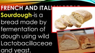 FRENCH AND ITALIAN BREAD
Sourdough-is a
bread made by
fermentation of
dough using wild
Lactobacillaceae
and yeast.
 