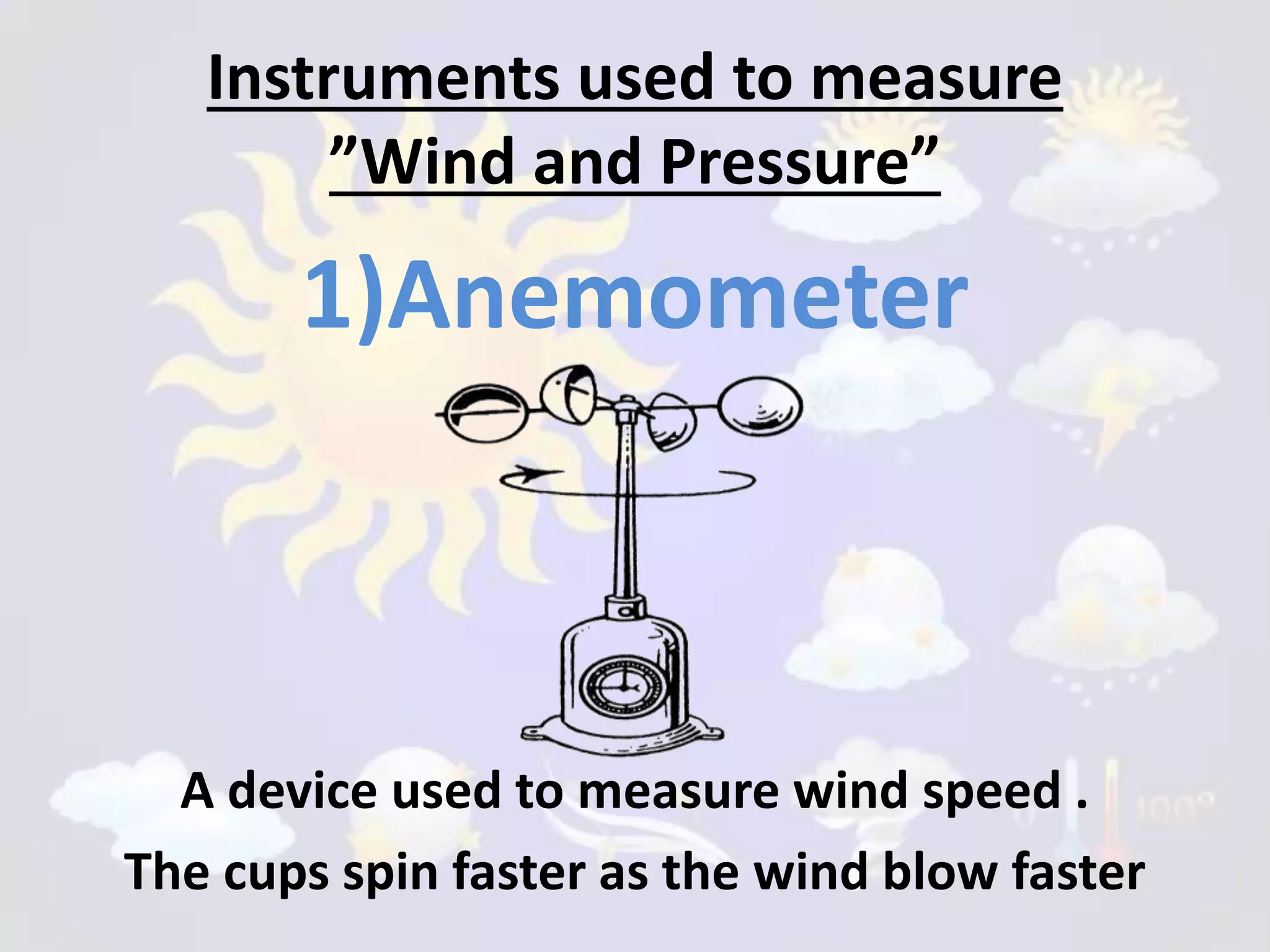 Instruments used to measure
”Wind and Pressure”
1)Anemometer
A device used to measure wind speed .
The cups spin faster as the wind blow faster
 