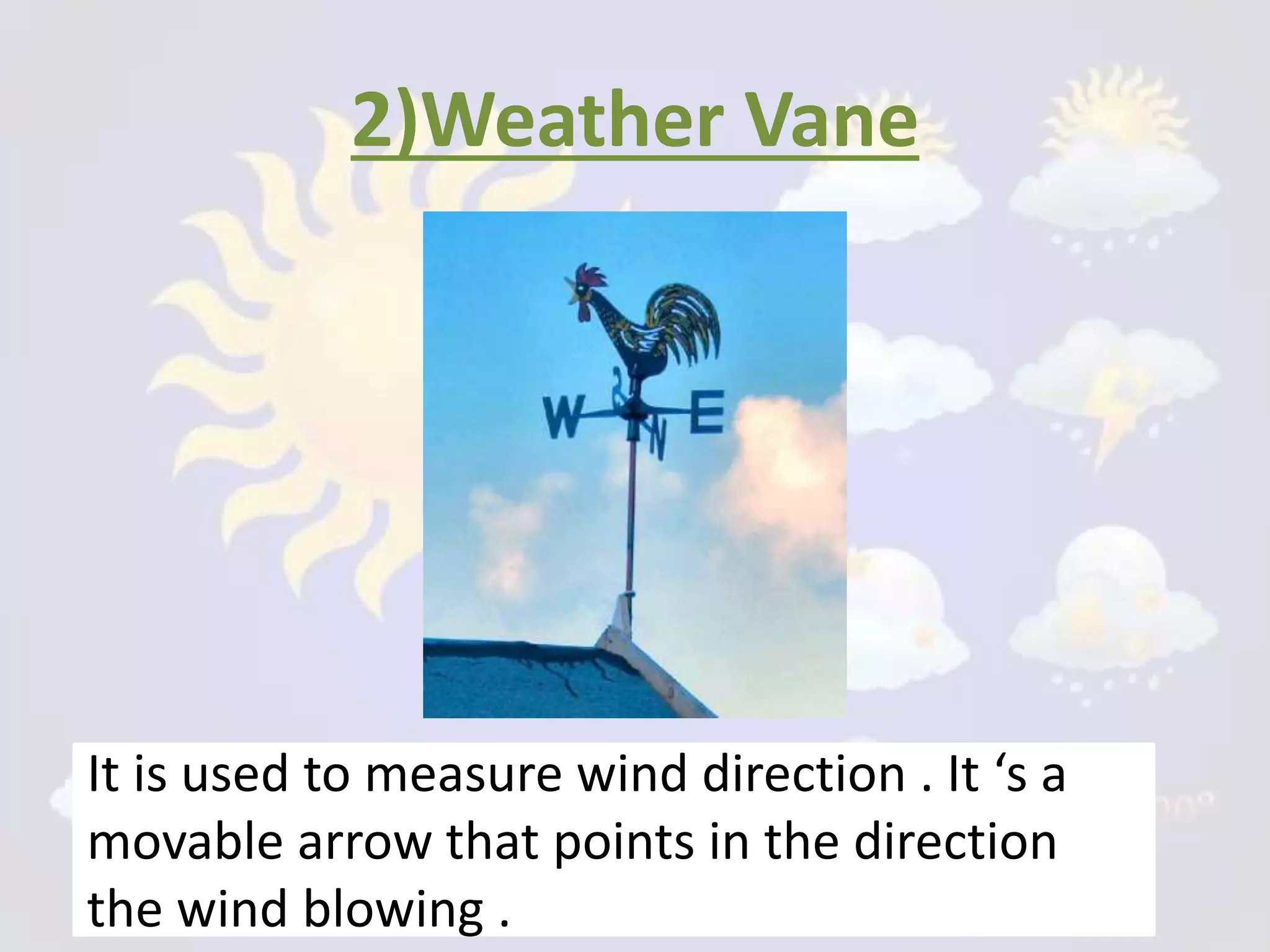 2)Weather Vane
It is used to measure wind direction . It ‘s a
movable arrow that points in the direction
the wind blowing .
 