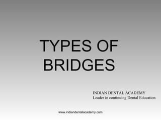 TYPES OF
BRIDGES
INDIAN DENTAL ACADEMY
Leader in continuing Dental Education
www.indiandentalacademy.com
 