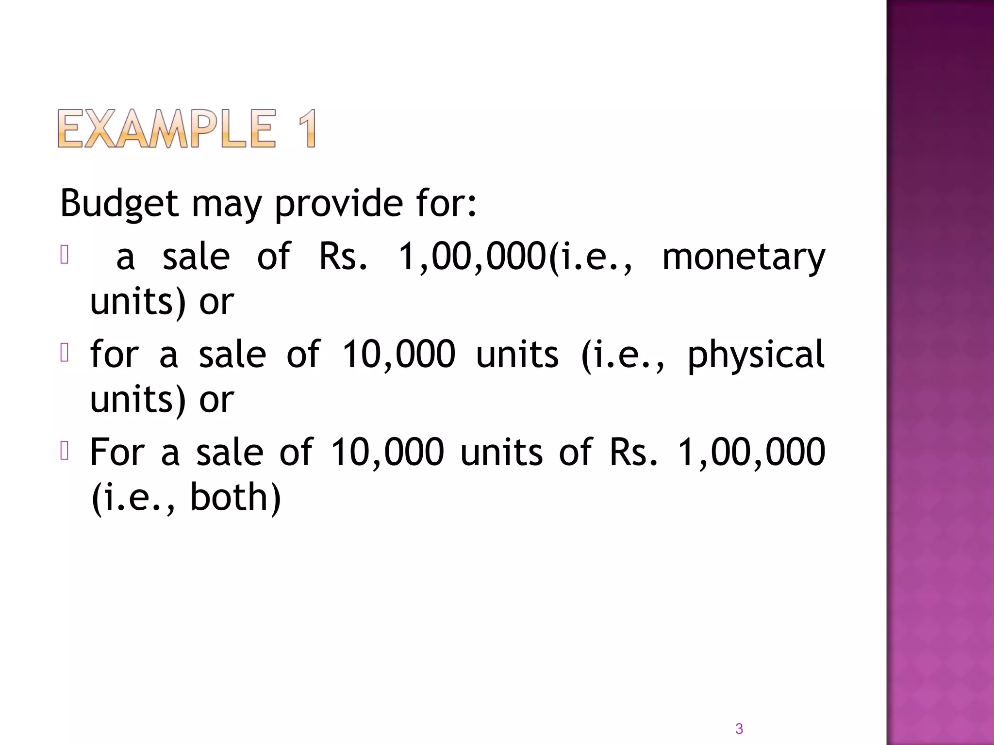 Budget may provide for:
 a sale of Rs. 1,00,000(i.e., monetary
units) or
 for a sale of 10,000 units (i.e., physical
units) or
 For a sale of 10,000 units of Rs. 1,00,000
(i.e., both)
3
 