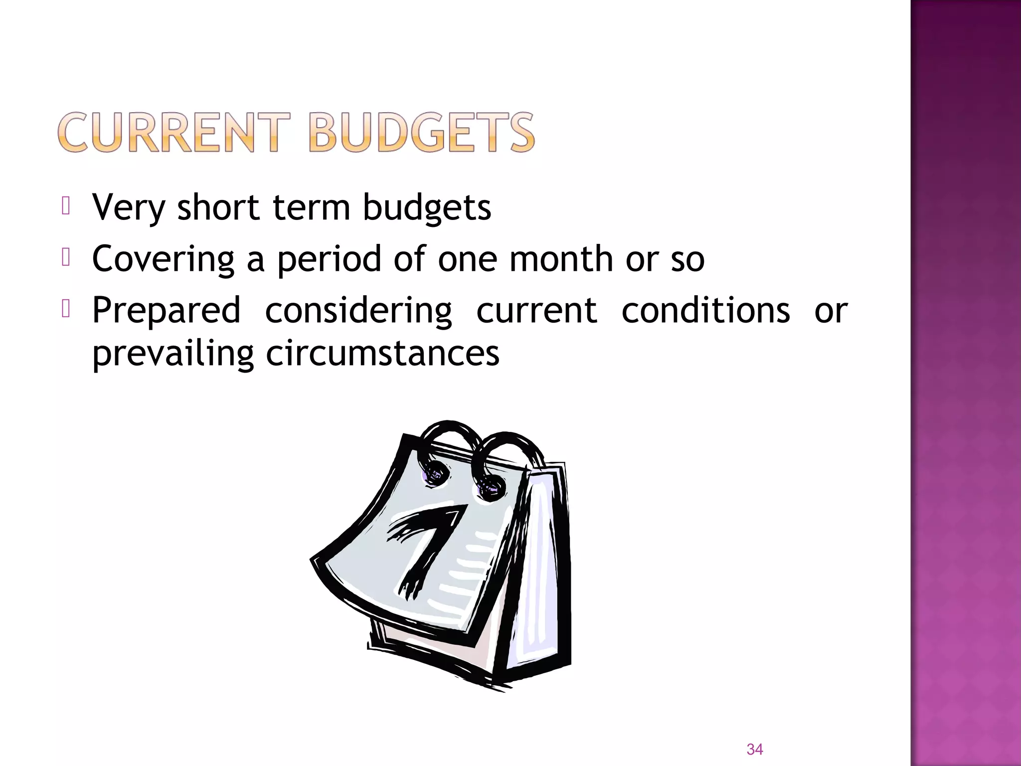  Very short term budgets
 Covering a period of one month or so
 Prepared considering current conditions or
prevailing circumstances
34
 