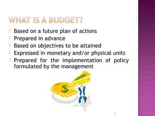  Based on a future plan of actions
 Prepared in advance
 Based on objectives to be attained
 Expressed in monetary and/or physical units
 Prepared for the implementation of policy
formulated by the management
2
 