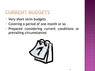 Very short term budgets
 Covering a period of one month or so
 Prepared considering current conditions or
prevailing circumstances
34
 