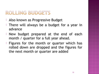  Also known as Progressive Budget
 There will always be a budget for a year in
advance
 New budget prepared at the end of each
month / quarter for a full year ahead.
 Figures for the month or quarter which has
rolled down are dropped and the figures for
the next month or quarter are added
35
 