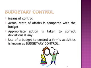  Means of control
 Actual state of affairs is compared with the
budget
 Appropriate action is taken to correct
deviations if any
 Use of a budget to control a firm’s activities
is known as BUDGETARY CONTROL.
5
 