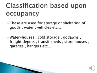  These are used for storage or sheltering of
goods , water , vehicles etc…
 Water-houses , cold storage , godawns ,
freight depots , transit sheds , store houses ,
garages , hangers etc…
 