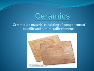 Ceramic is a material consisting of components of
metallic and non-metallic elements.
 
