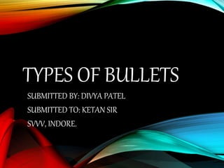 TYPES OF BULLETS
SUBMITTED BY: DIVYA PATEL
SUBMITTED TO: KETAN SIR
SVVV, INDORE.
 