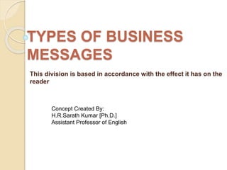 TYPES OF BUSINESS 
MESSAGES 
This division is based in accordance with the effect it has on the 
reader 
Concept Created By: 
H.R.Sarath Kumar [Ph.D.] 
Assistant Professor of English 
 