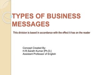 TYPES OF BUSINESS 
MESSAGES 
This division is based in accordance with the effect it has on the reader 
Concept Created By: 
H.R.Sarath Kumar [Ph.D.] 
Assistant Professor of English 
 