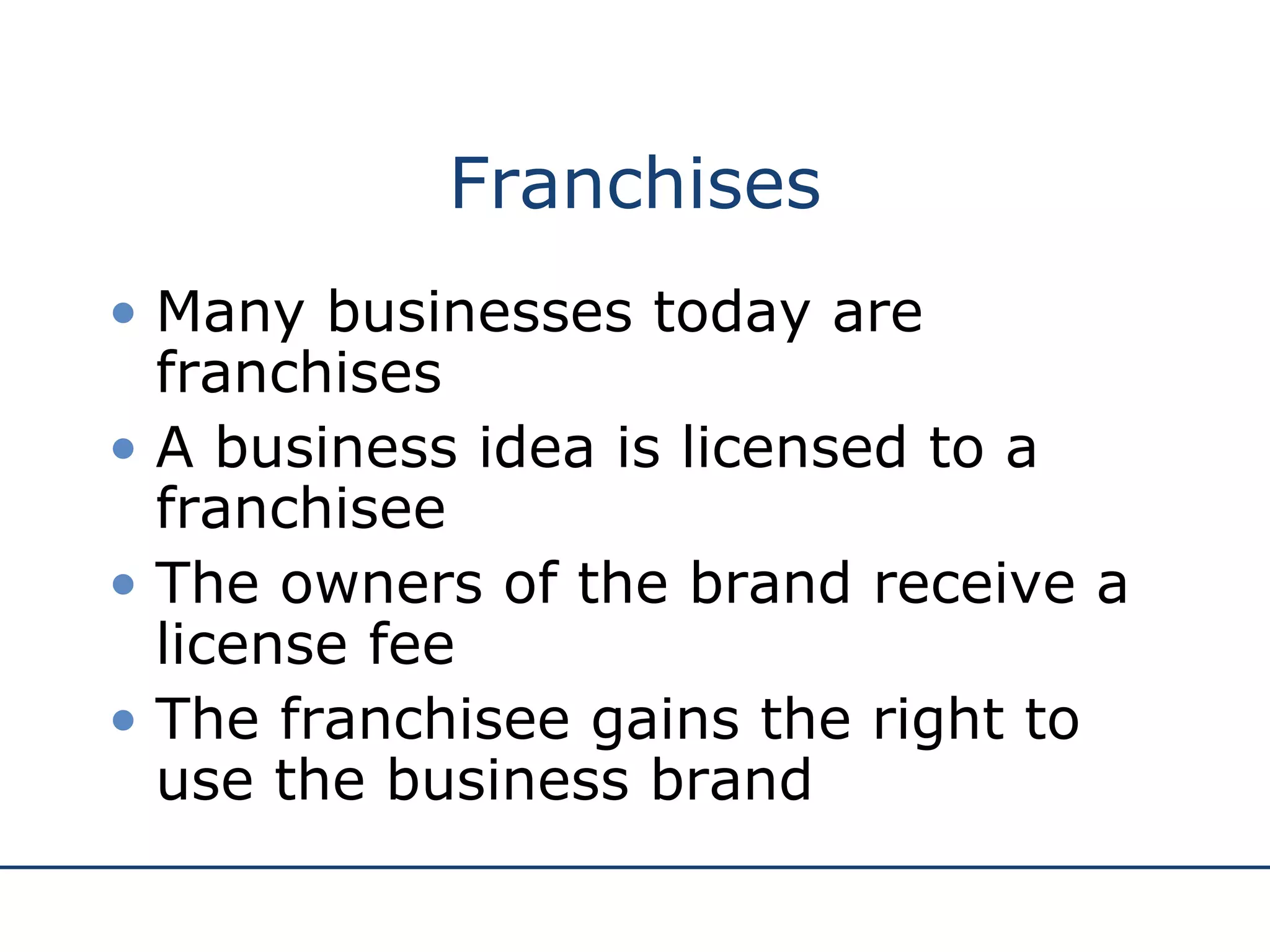 Franchises Many businesses today are franchises A business idea is licensed to a franchisee The owners of the brand receive a license fee The franchisee gains the right to use the business brand