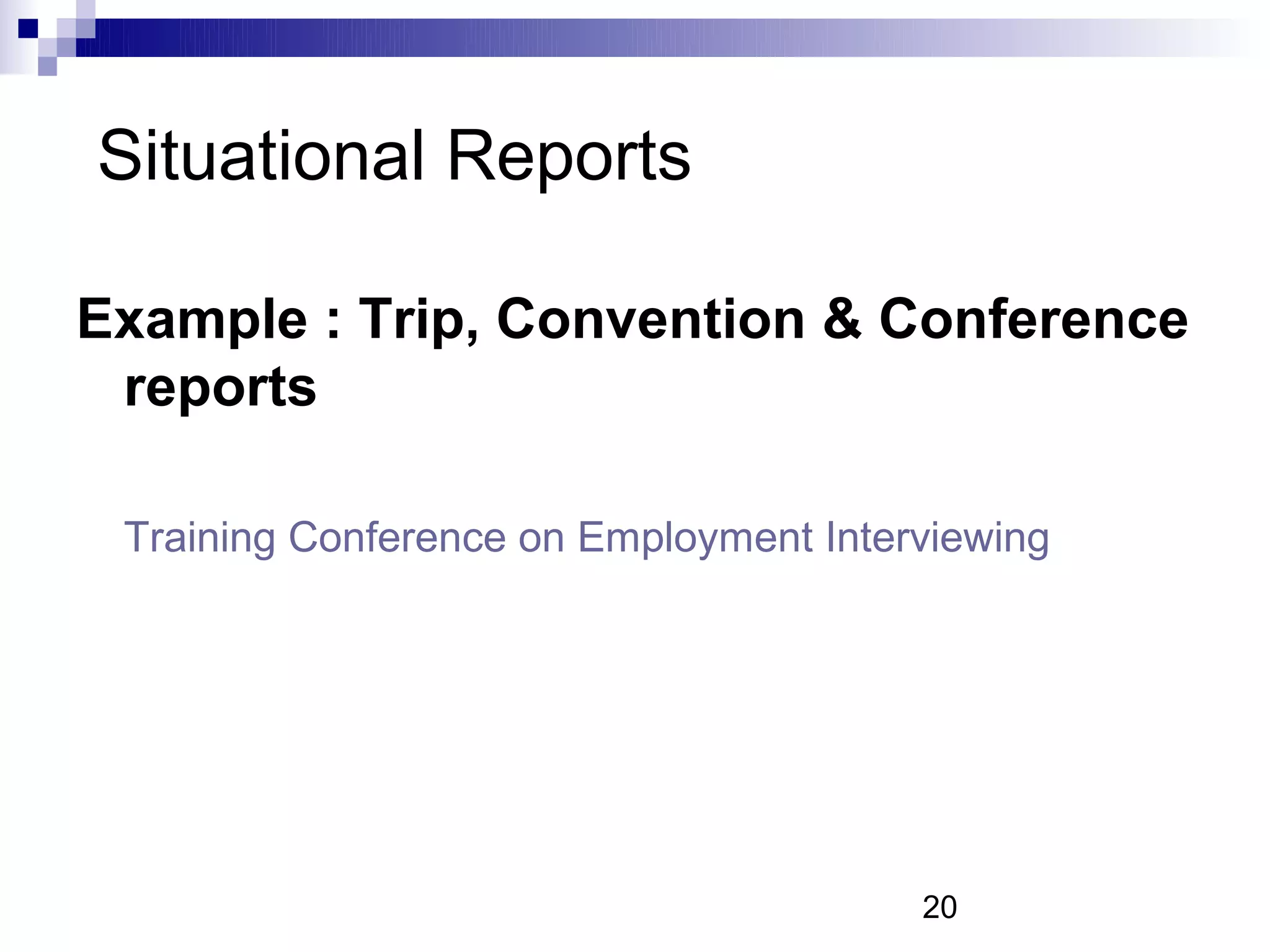 Situational Reports

Example : Trip, Convention & Conference
 reports

 Training Conference on Employment Interviewing




                                        20
 