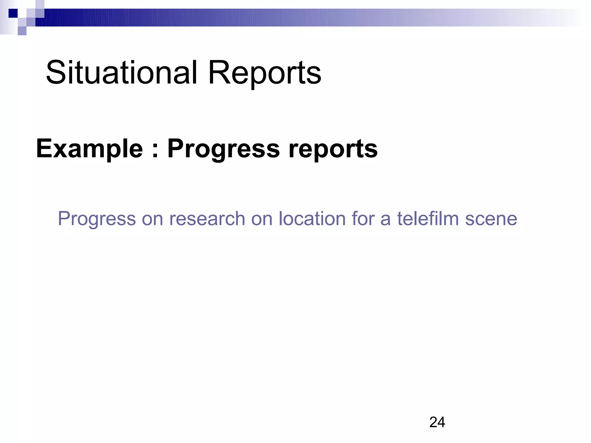 Situational Reports

Example : Progress reports

 Progress on research on location for a telefilm scene




                                           24
 