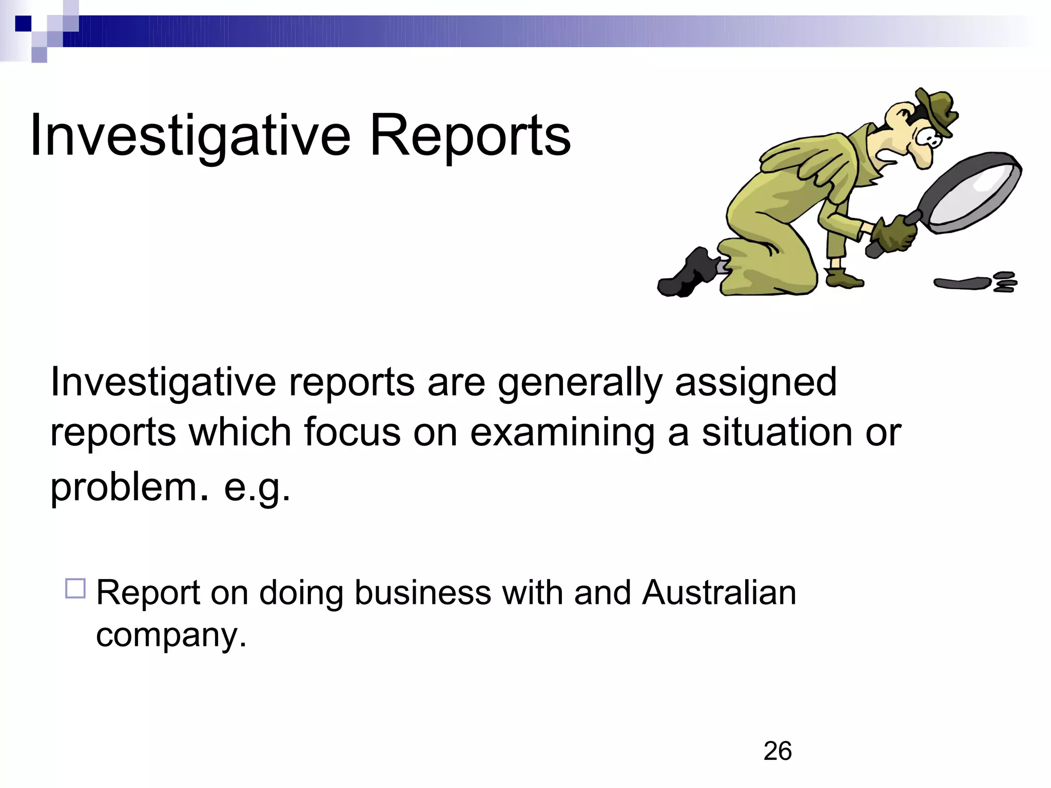 Investigative Reports



Investigative reports are generally assigned
reports which focus on examining a situation or
problem. e.g.

  Report
       on doing business with and Australian
  company.


                                         26
 