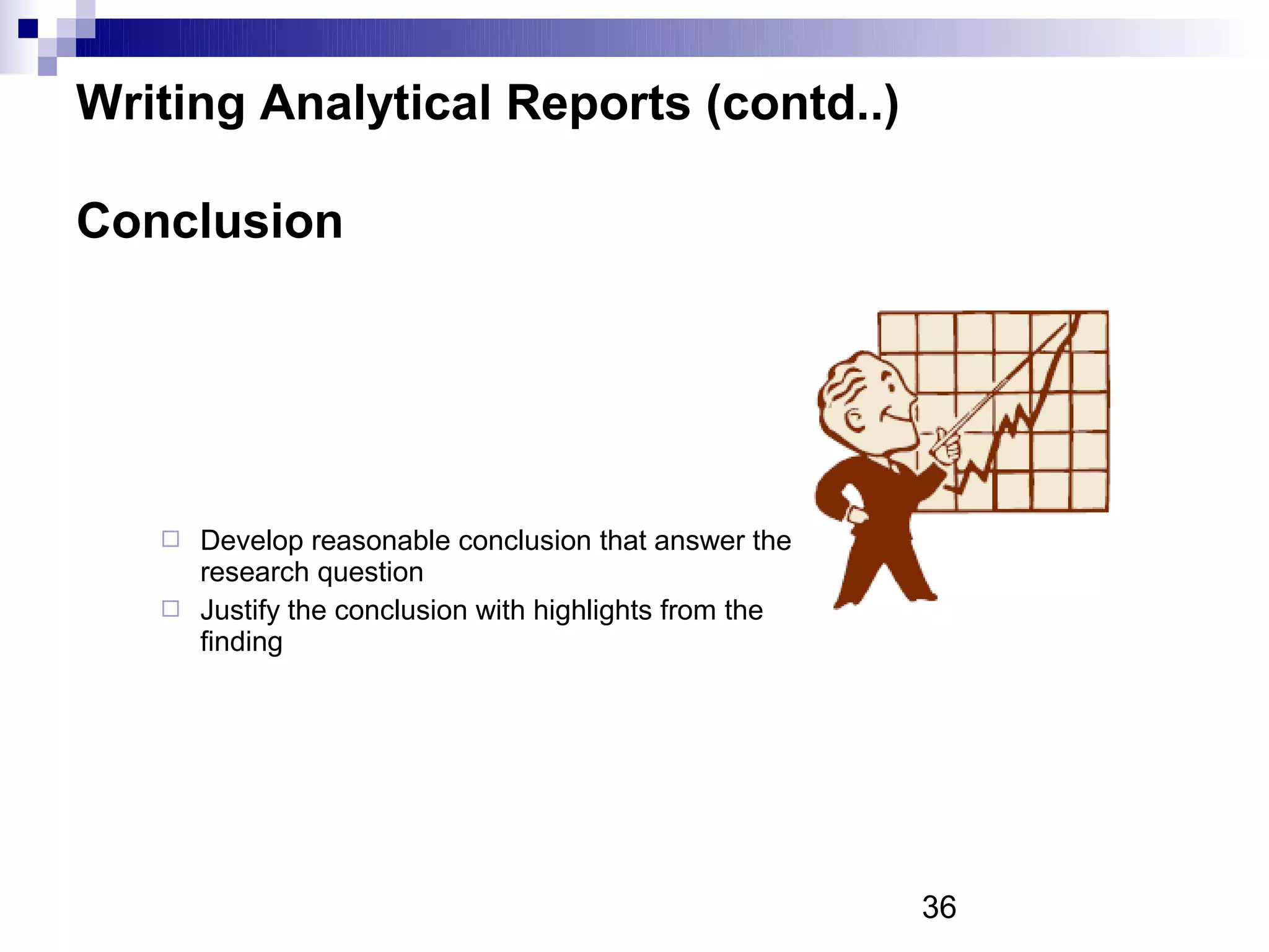 Writing Analytical Reports (contd..)

Conclusion




    Develop reasonable conclusion that answer the
     research question
    Justify the conclusion with highlights from the
     finding




                                                       36
 
