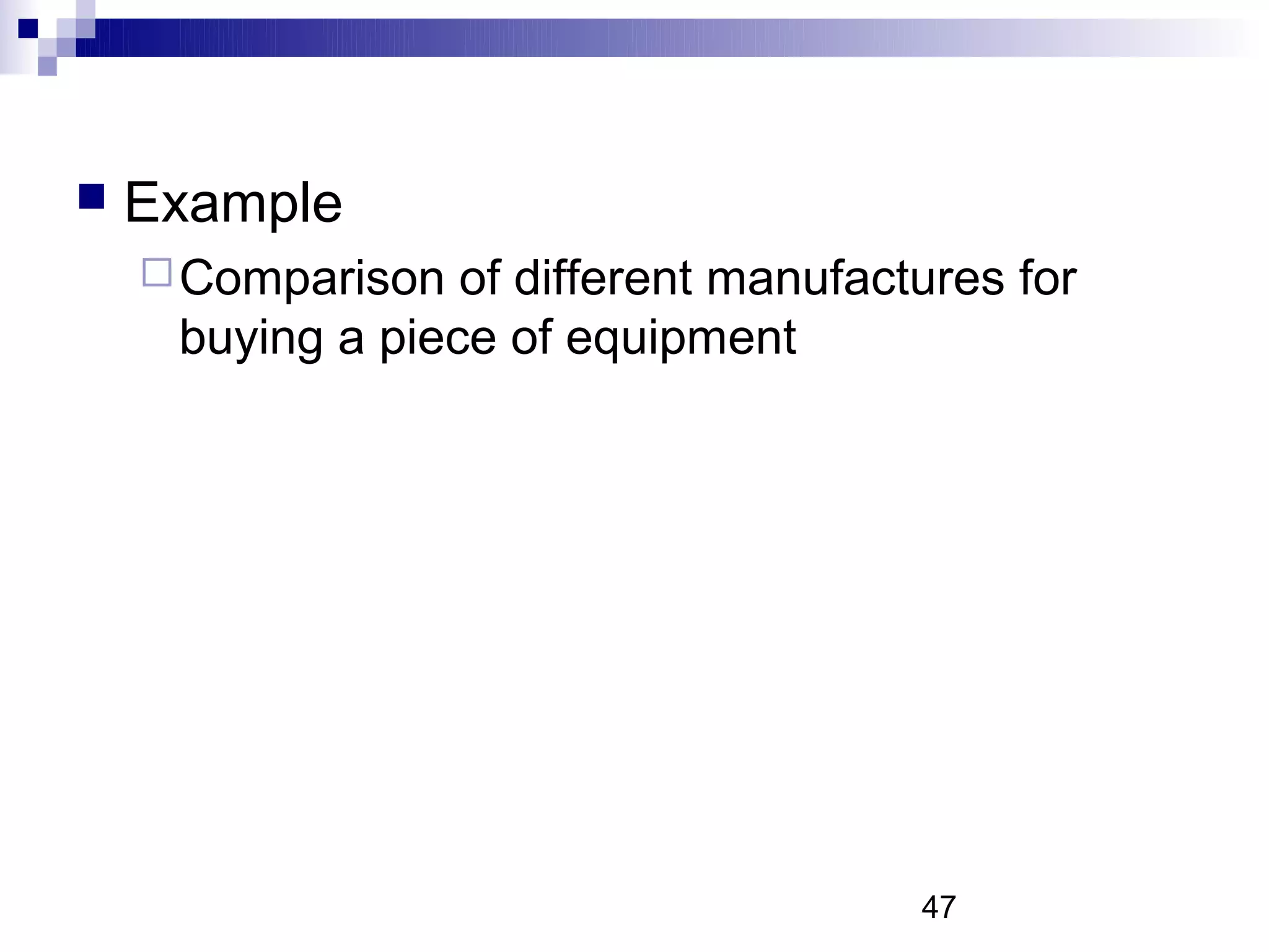    Example
     Comparison  of different manufactures for
     buying a piece of equipment




                                       47
 