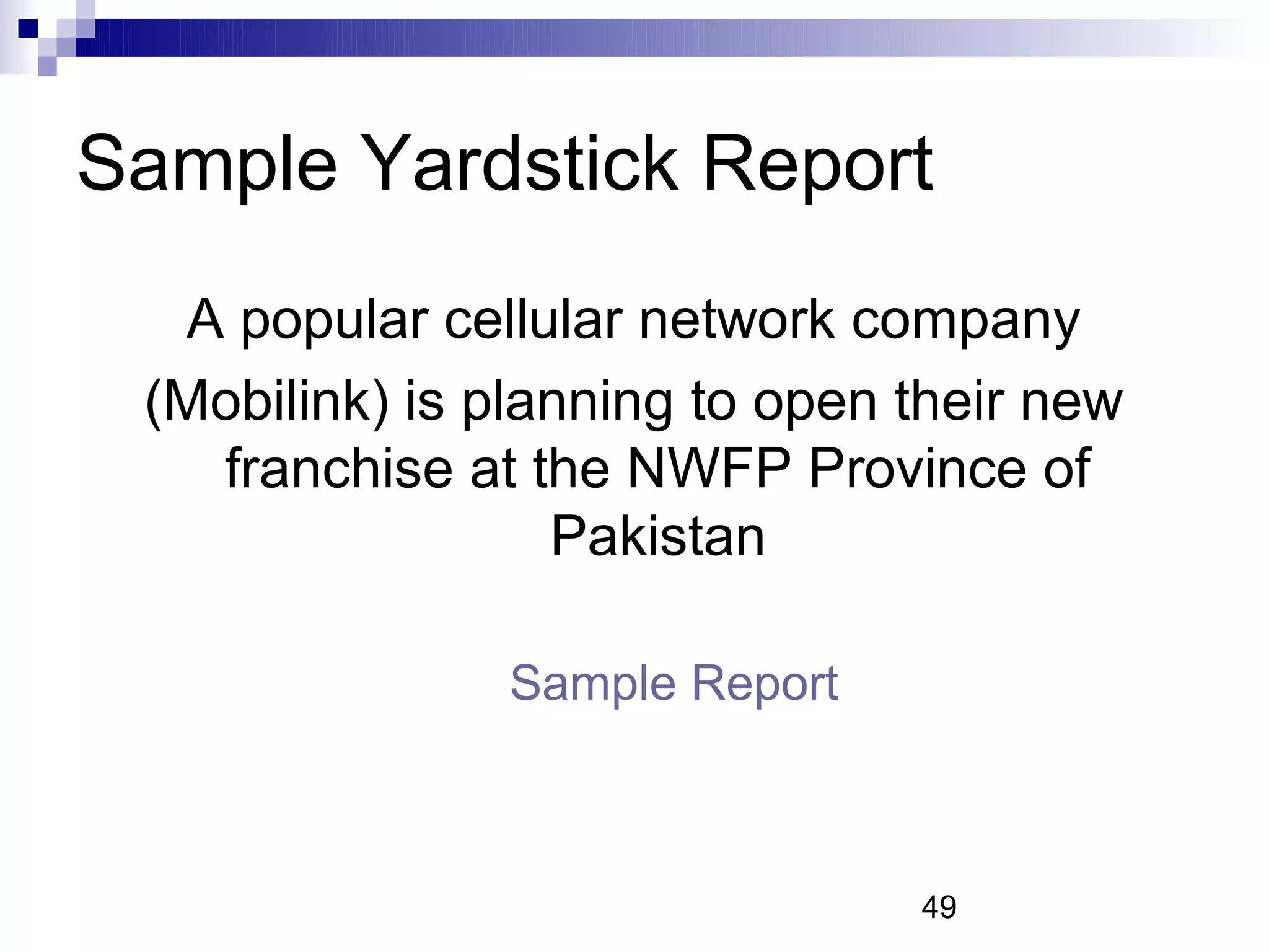 Sample Yardstick Report
  A popular cellular network company
 (Mobilink) is planning to open their new
   franchise at the NWFP Province of
                  Pakistan

               Sample Report



                                49
 