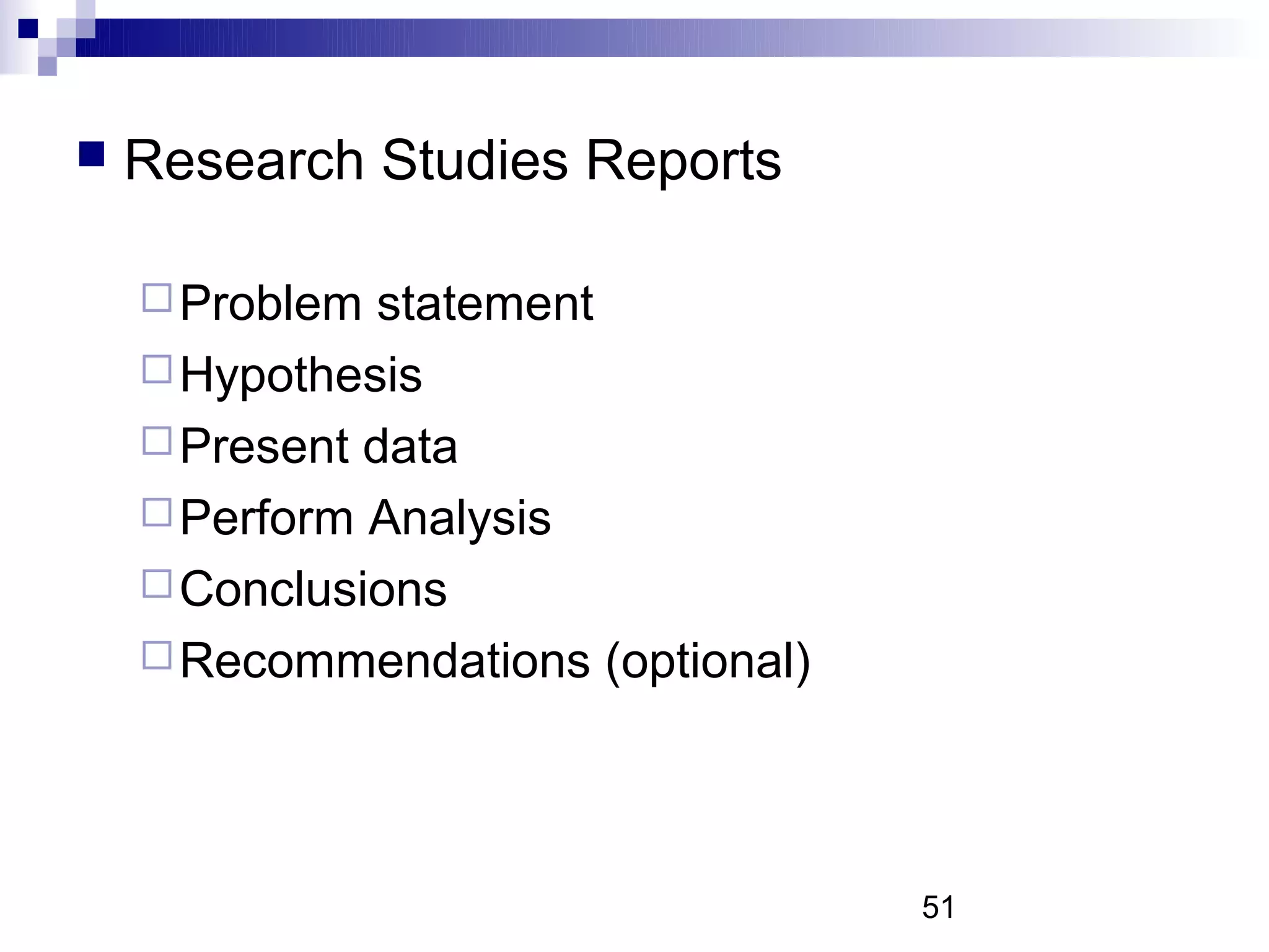    Research Studies Reports

     Problem  statement
     Hypothesis
     Present data
     Perform Analysis
     Conclusions
     Recommendations (optional)




                                   51
 