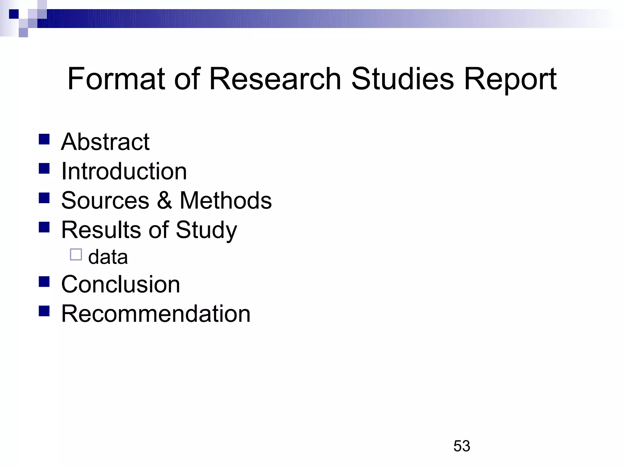 Format of Research Studies Report
   Abstract
   Introduction
   Sources & Methods
   Results of Study
     data
   Conclusion
   Recommendation




                              53
 