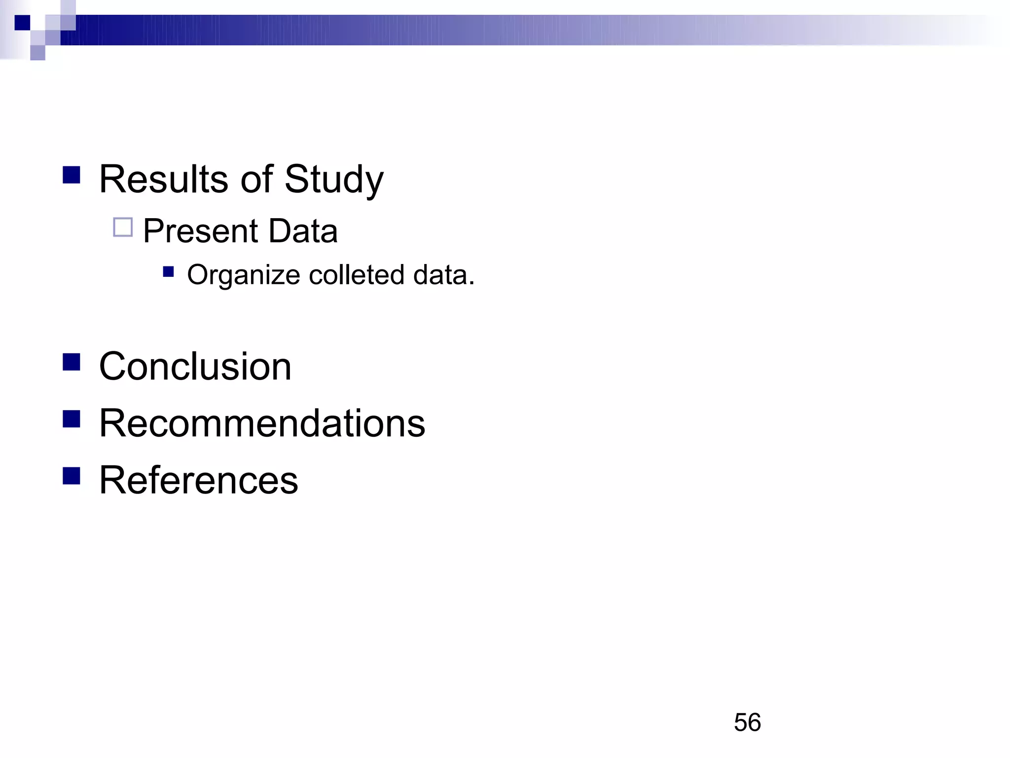    Results of Study
     Present    Data
          Organize colleted data.


   Conclusion
   Recommendations
   References




                                     56
 