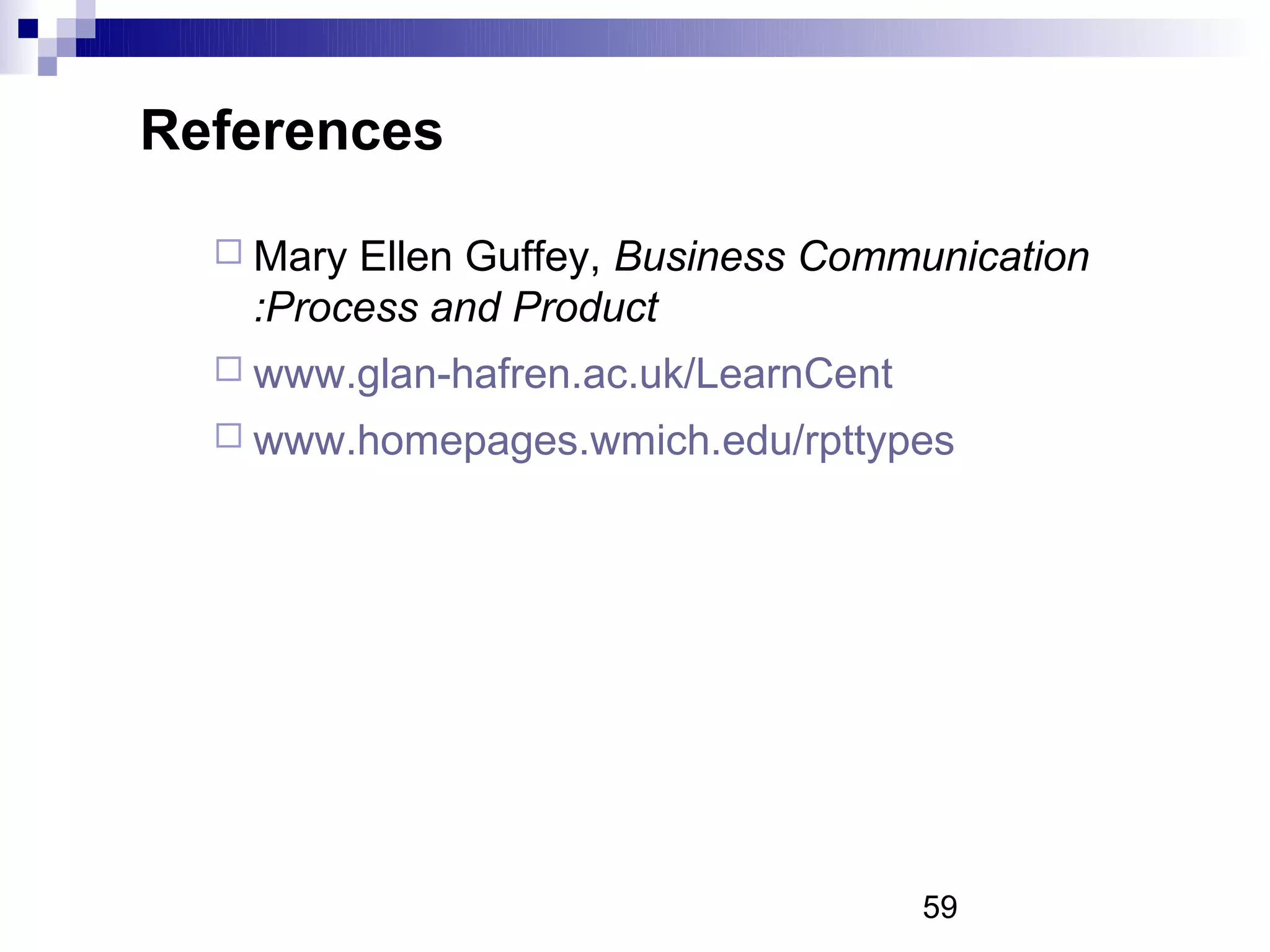 References

   MaryEllen Guffey, Business Communication
   :Process and Product
   www.glan-hafren.ac.uk/LearnCent
   www.homepages.wmich.edu/rpttypes




                                      59
 