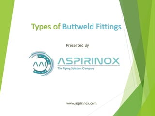 Types of Buttweld Fittings
www.aspirinox.com
Presented By
 