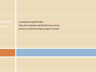 • en.wikipedia.org/wiki/Cable
• https://en.wikipedia.org/wiki/Electrical_wiring
• Elements of Electrical Engineering By U.A.Patel
Refere
nces
 