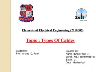 Elements of Electrical Engineering (2110005)
Guided by :
Prof. Anand .C. Patel
Created By :
Name : Shah Preet .P.
Enroll. No. : 160410119117
Batch : C
Dept : Mechanical
Topic : Types Of Cables
1
 