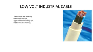 LOW VOLT INDUSTRIAL CABLE
These cables are generally
used in low voltage
applications in industry. It is
used in industrial wiring.
 
