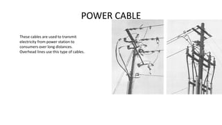 POWER CABLE
These cables are used to transmit
electricity from power station to
consumers over long distances.
Overhead lines use this type of cables.
 