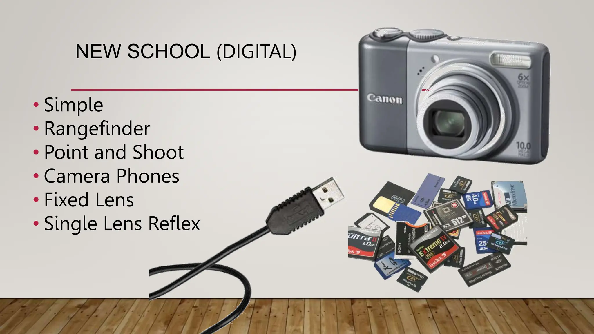 NEW SCHOOL (DIGITAL)
• Simple
• Rangefinder
• Point and Shoot
• Camera Phones
• Fixed Lens
• Single Lens Reflex
 