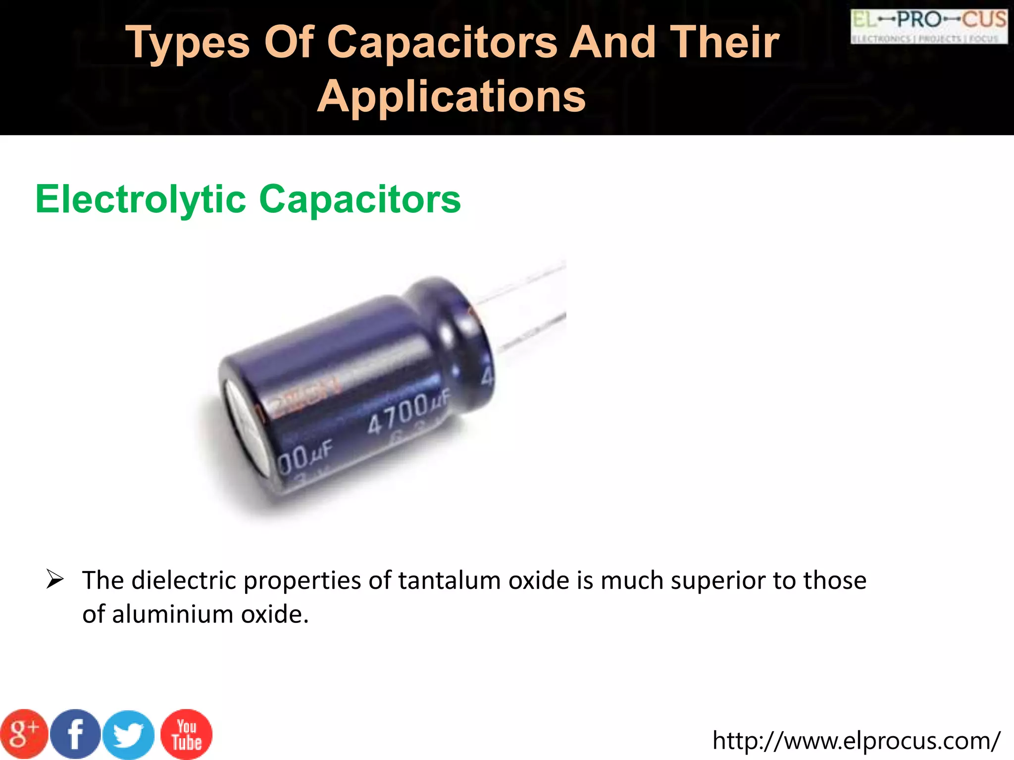 http://www.elprocus.com/
Types Of Capacitors And Their
Applications
Electrolytic Capacitors
 The dielectric properties of tantalum oxide is much superior to those
of aluminium oxide.
 