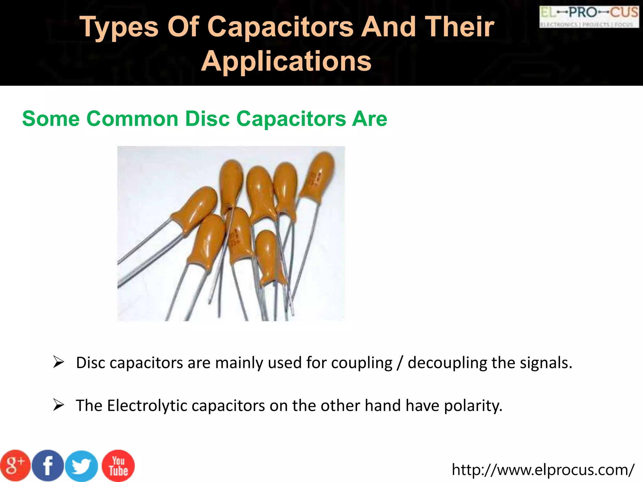 http://www.elprocus.com/
Types Of Capacitors And Their
Applications
Some Common Disc Capacitors Are
 Disc capacitors are mainly used for coupling / decoupling the signals.
 The Electrolytic capacitors on the other hand have polarity.
 