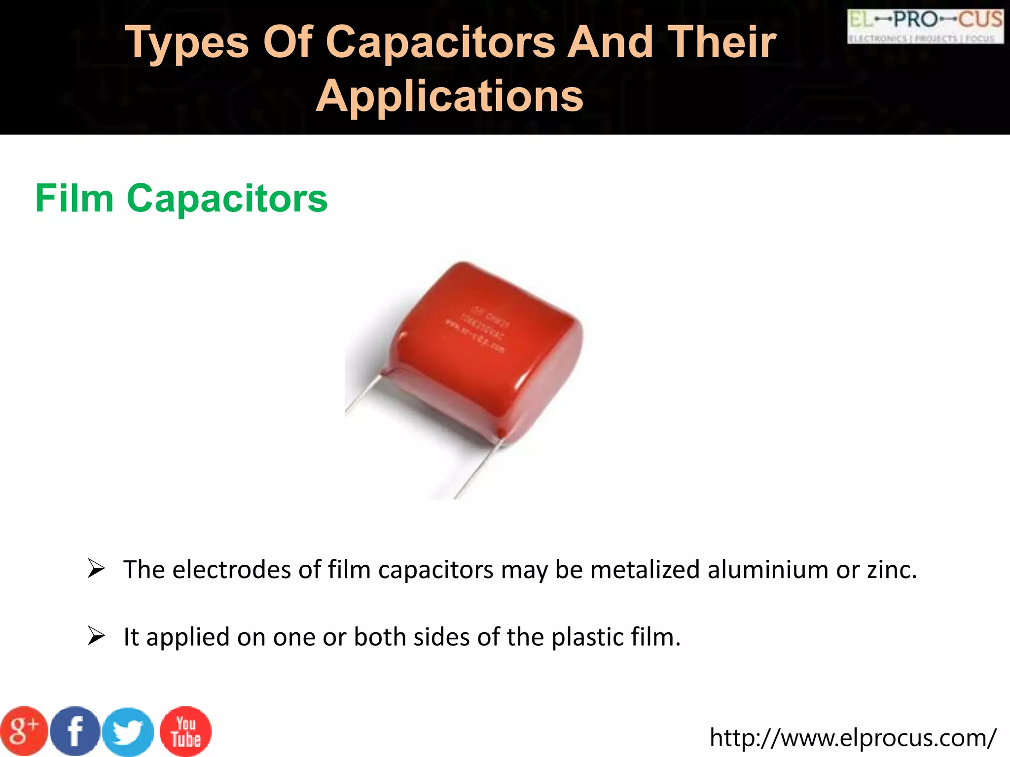 http://www.elprocus.com/
Types Of Capacitors And Their
Applications
Film Capacitors
 The electrodes of film capacitors may be metalized aluminium or zinc.
 It applied on one or both sides of the plastic film.
 