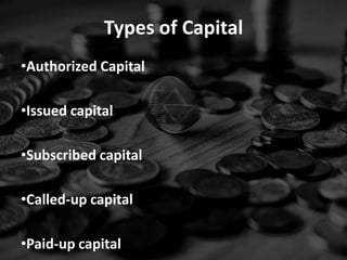 Types of Capital
•Authorized Capital

•Issued capital

•Subscribed capital

•Called-up capital

•Paid-up capital
 